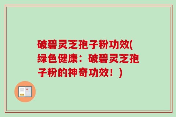 破碧灵芝孢子粉功效(绿色健康：破碧灵芝孢子粉的神奇功效！)