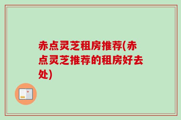 赤点灵芝租房推荐(赤点灵芝推荐的租房好去处)