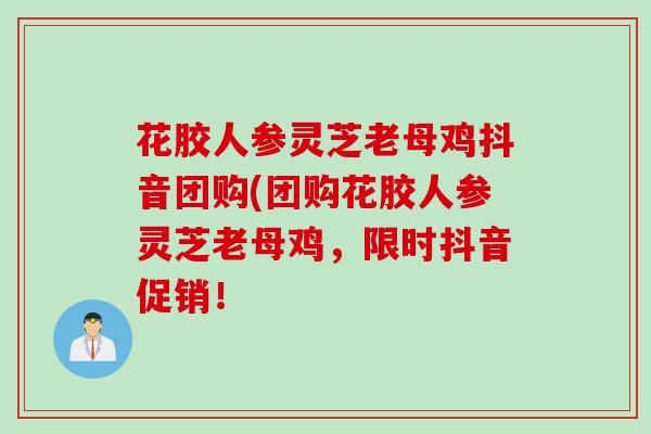花胶人参灵芝老母鸡抖音团购(团购花胶人参灵芝老母鸡，限时抖音促销！