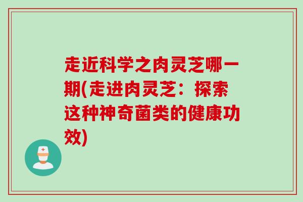 走近科学之肉灵芝哪一期(走进肉灵芝：探索这种神奇菌类的健康功效)