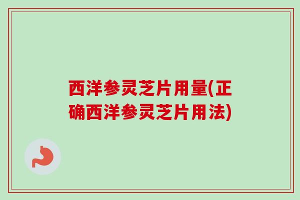 西洋参灵芝片用量(正确西洋参灵芝片用法) 西洋参灵芝片用量(正确西洋参灵芝片用法)