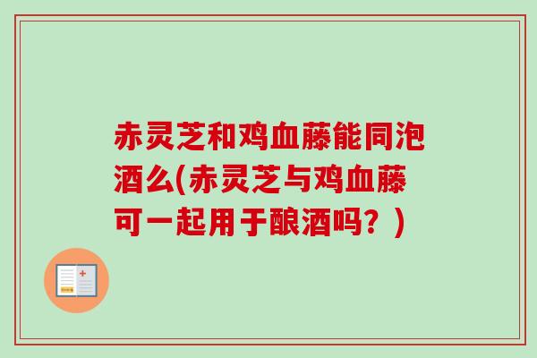赤灵芝和鸡血藤能同泡酒么(赤灵芝与鸡血藤可一起用于酿酒吗？)
