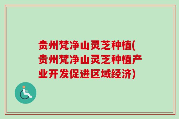 贵州梵净山灵芝种植(贵州梵净山灵芝种植产业开发促进区域经济)