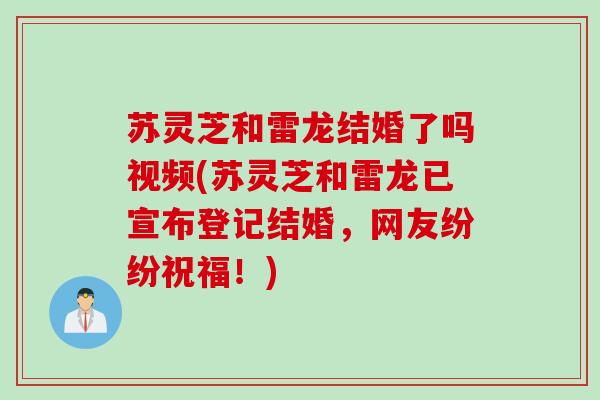 苏灵芝和雷龙结婚了吗视频(苏灵芝和雷龙已宣布登记结婚,网友纷纷祝福!) 苏灵芝和雷龙结婚了吗视频(苏灵芝和雷龙已宣布登记结婚,网友纷纷祝福!)