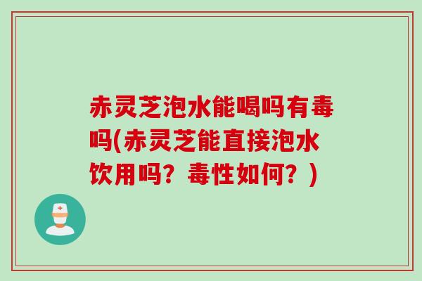 赤灵芝泡水能喝吗有毒吗(赤灵芝能直接泡水饮用吗?毒性如何?) 赤灵芝泡水能喝吗有毒吗(赤灵芝能直接泡水饮用吗?毒性如何?)