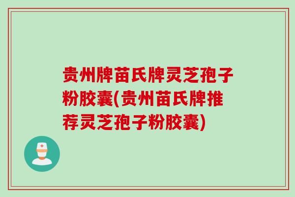 贵州牌苗氏牌灵芝孢子粉胶囊(贵州苗氏牌推荐灵芝孢子粉胶囊)