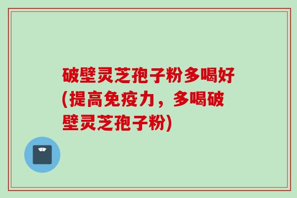 破壁灵芝孢子粉多喝好(提高免疫力，多喝破壁灵芝孢子粉)