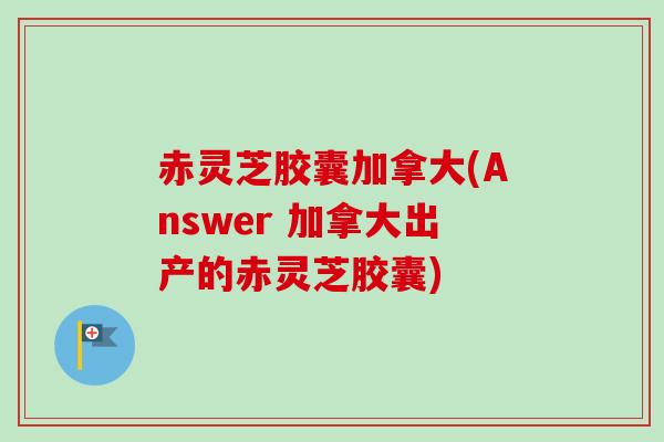 赤灵芝胶囊加拿大(Answer 加拿大出产的赤灵芝胶囊)