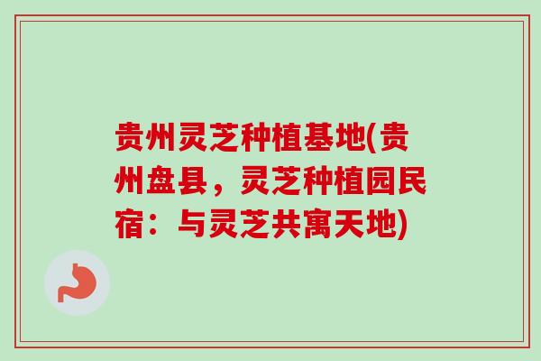 贵州灵芝种植基地(贵州盘县，灵芝种植园民宿：与灵芝共寓天地)