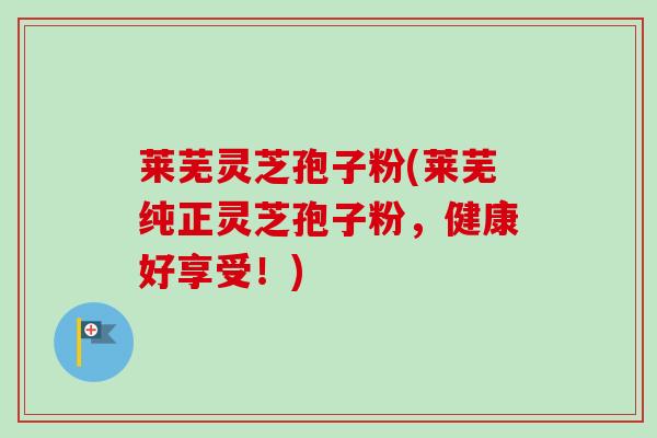 莱芜灵芝孢子粉(莱芜纯正灵芝孢子粉，健康好享受！)