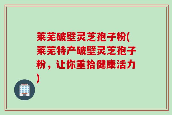 莱芜破壁灵芝孢子粉(莱芜特产破壁灵芝孢子粉，让你重拾健康活力)