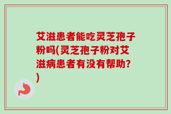 艾滋患者能吃灵芝孢子粉吗(灵芝孢子粉对艾滋病患者有没有帮助？)