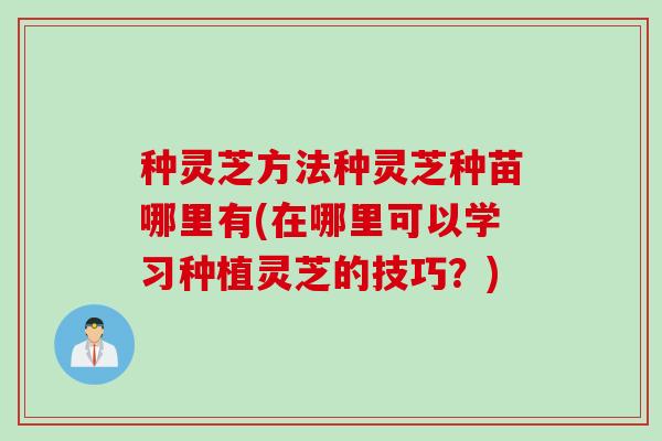 种灵芝方法种灵芝种苗哪里有(在哪里可以学习种植灵芝的技巧？)