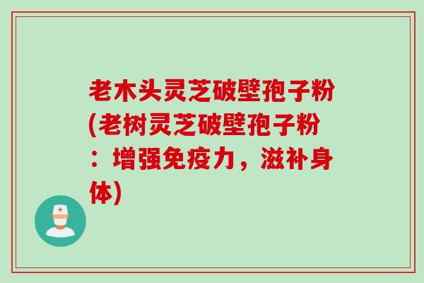 老木头灵芝破壁孢子粉(老树灵芝破壁孢子粉：增强免疫力，滋补身体)