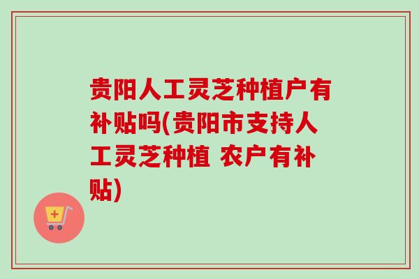 贵阳人工灵芝种植户有补贴吗(贵阳市支持人工灵芝种植 农户有补贴)