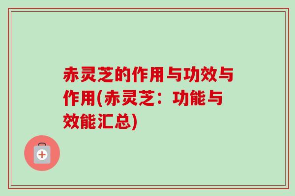 赤灵芝的作用与功效与作用(赤灵芝：功能与效能汇总)