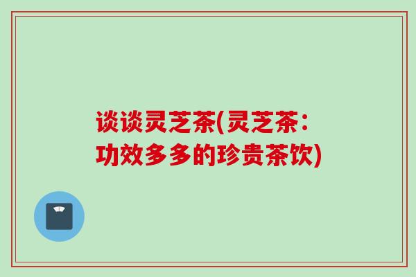 谈谈灵芝茶(灵芝茶:功效多多的珍贵茶饮) 谈谈灵芝茶(灵芝茶:功效多多的珍贵茶饮)