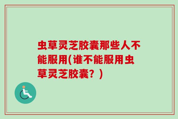 虫草灵芝胶囊那些人不能服用(谁不能服用虫草灵芝胶囊？)