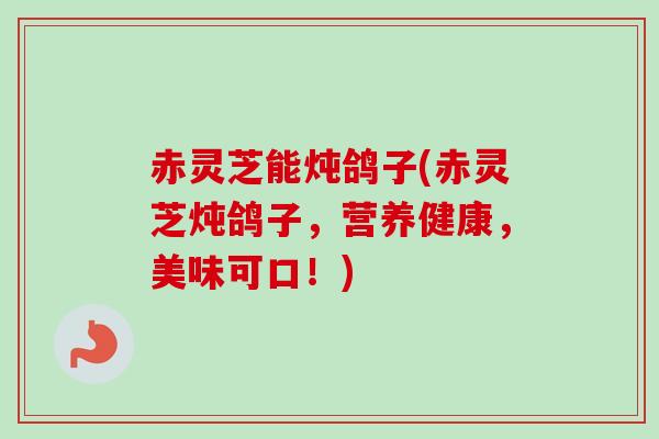 赤灵芝能炖鸽子(赤灵芝炖鸽子,营养健康,美味可口!) 赤灵芝能炖鸽子(赤灵芝炖鸽子,营养健康,美味可口!)