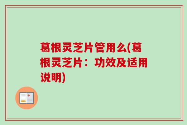 葛根灵芝片管用么(葛根灵芝片：功效及适用说明)