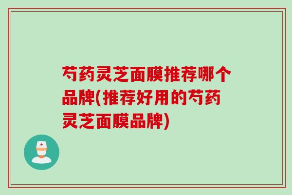 芍药灵芝面膜推荐哪个品牌(推荐好用的芍药灵芝面膜品牌)