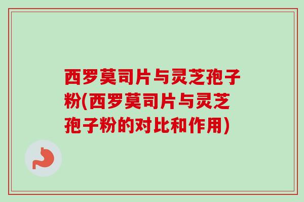 西罗莫司片与灵芝孢子粉(西罗莫司片与灵芝孢子粉的对比和作用)