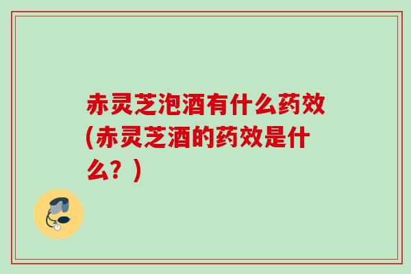 赤灵芝泡酒有什么(赤灵芝酒的是什么?) 赤灵芝泡酒有什么(赤灵芝酒的是什么?)