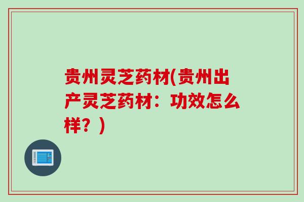贵州灵芝药材(贵州出产灵芝药材:功效怎么样?) 贵州灵芝药材(贵州出产灵芝药材:功效怎么样?)