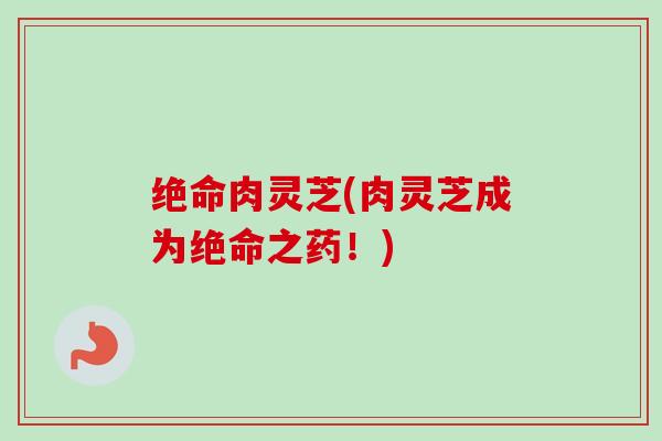 绝命肉灵芝(肉灵芝成为绝命之药！)