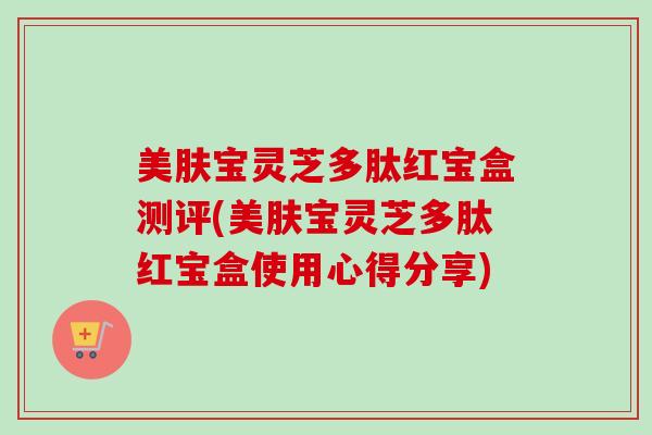 美肤宝灵芝多肽红宝盒测评(美肤宝灵芝多肽红宝盒使用心得分享)