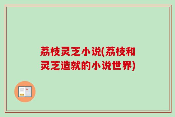 荔枝灵芝小说(荔枝和灵芝造就的小说世界)