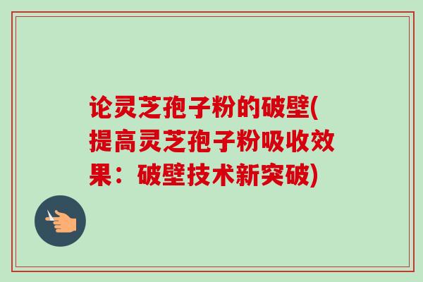 论灵芝孢子粉的破壁(提高灵芝孢子粉吸收效果：破壁技术新突破)
