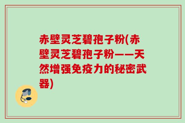 赤壁灵芝碧孢子粉(赤壁灵芝碧孢子粉——天然增强免疫力的秘密武器) 赤壁灵芝碧孢子粉(赤壁灵芝碧孢子粉——天然增强免疫力的秘密武器)