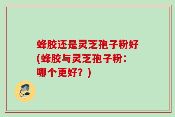 蜂胶还是灵芝孢子粉好(蜂胶与灵芝孢子粉：哪个更好？)