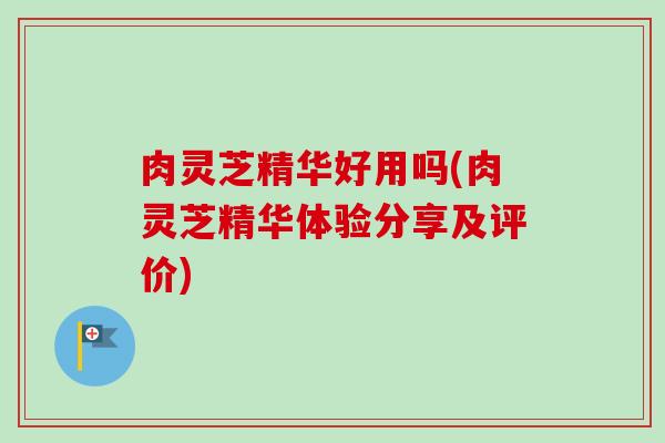 肉灵芝精华好用吗(肉灵芝精华体验分享及评价)