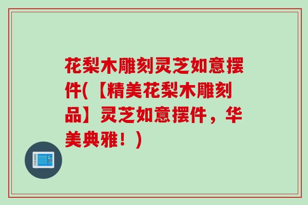 花梨木雕刻灵芝如意摆件(【精美花梨木雕刻品】灵芝如意摆件，华美典雅！)