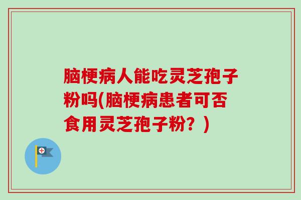 脑梗病人能吃灵芝孢子粉吗(脑梗病患者可否食用灵芝孢子粉？)