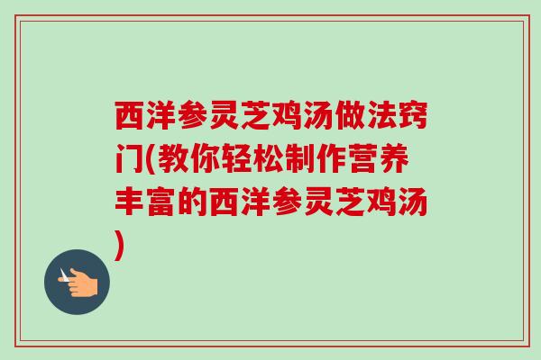 西洋参灵芝鸡汤做法窍门(教你轻松制作营养丰富的西洋参灵芝鸡汤)