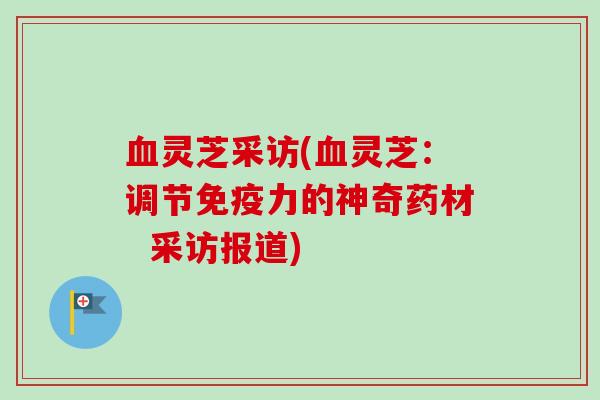 血灵芝采访(血灵芝：调节免疫力的神奇药材  采访报道)