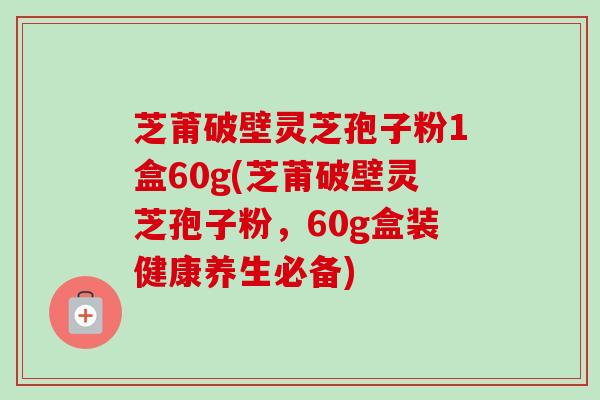 芝莆破壁灵芝孢子粉1盒60g(芝莆破壁灵芝孢子粉，60g盒装健康养生必备)