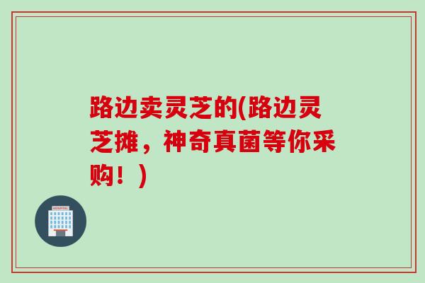路边卖灵芝的(路边灵芝摊，神奇真菌等你采购！)