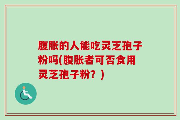 腹胀的人能吃灵芝孢子粉吗(腹胀者可否食用灵芝孢子粉？)