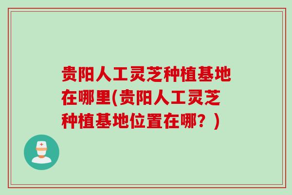 贵阳人工灵芝种植基地在哪里(贵阳人工灵芝种植基地位置在哪?) 贵阳人工灵芝种植基地在哪里(贵阳人工灵芝种植基地位置在哪?)