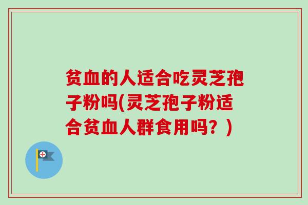 贫血的人适合吃灵芝孢子粉吗(灵芝孢子粉适合贫血人群食用吗？)