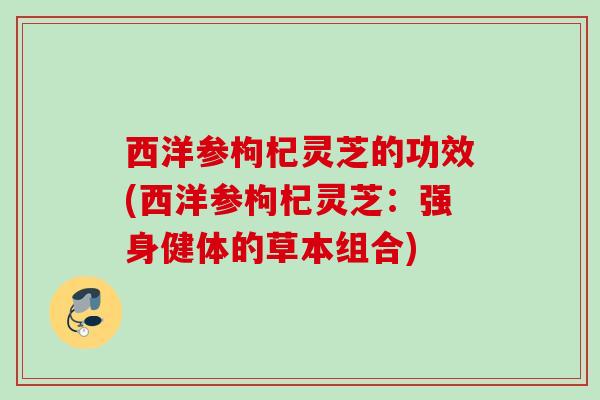 西洋参枸杞灵芝的功效(西洋参枸杞灵芝：强身健体的草本组合)