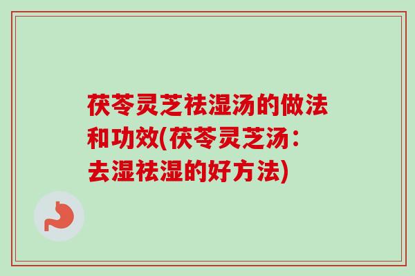 茯苓灵芝祛湿汤的做法和功效(茯苓灵芝汤:去湿祛湿的好方法) 茯苓灵芝祛湿汤的做法和功效(茯苓灵芝汤:去湿祛湿的好方法)