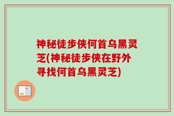 神秘徒步侠何首乌黑灵芝(神秘徒步侠在野外寻找何首乌黑灵芝) 神秘徒步侠何首乌黑灵芝(神秘徒步侠在野外寻找何首乌黑灵芝)