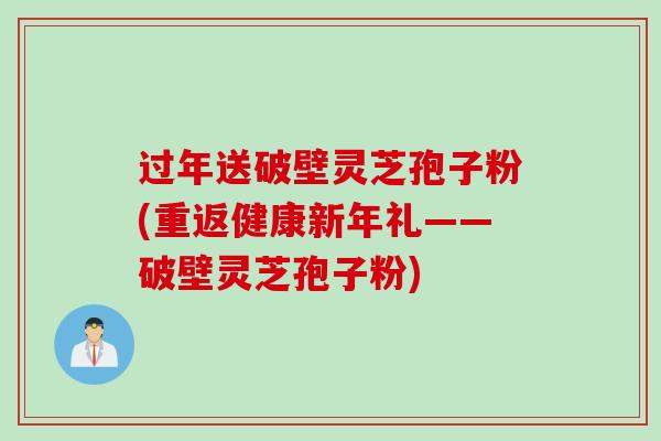 过年送破壁灵芝孢子粉(重返健康新年礼——破壁灵芝孢子粉)