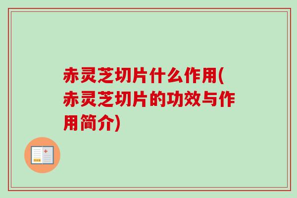 赤灵芝切片什么作用(赤灵芝切片的功效与作用简介) 赤灵芝切片什么作用(赤灵芝切片的功效与作用简介)
