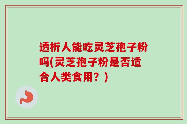 透析人能吃灵芝孢子粉吗(灵芝孢子粉是否适合人类食用？)